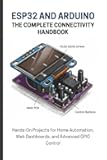 ESP32 AND ARDUINO: THE COMPLETE CONNECTIVITY HANDBOOK: Hands-On Projects for Home Automation, Web Dashboards, and Advanced GPIO Control