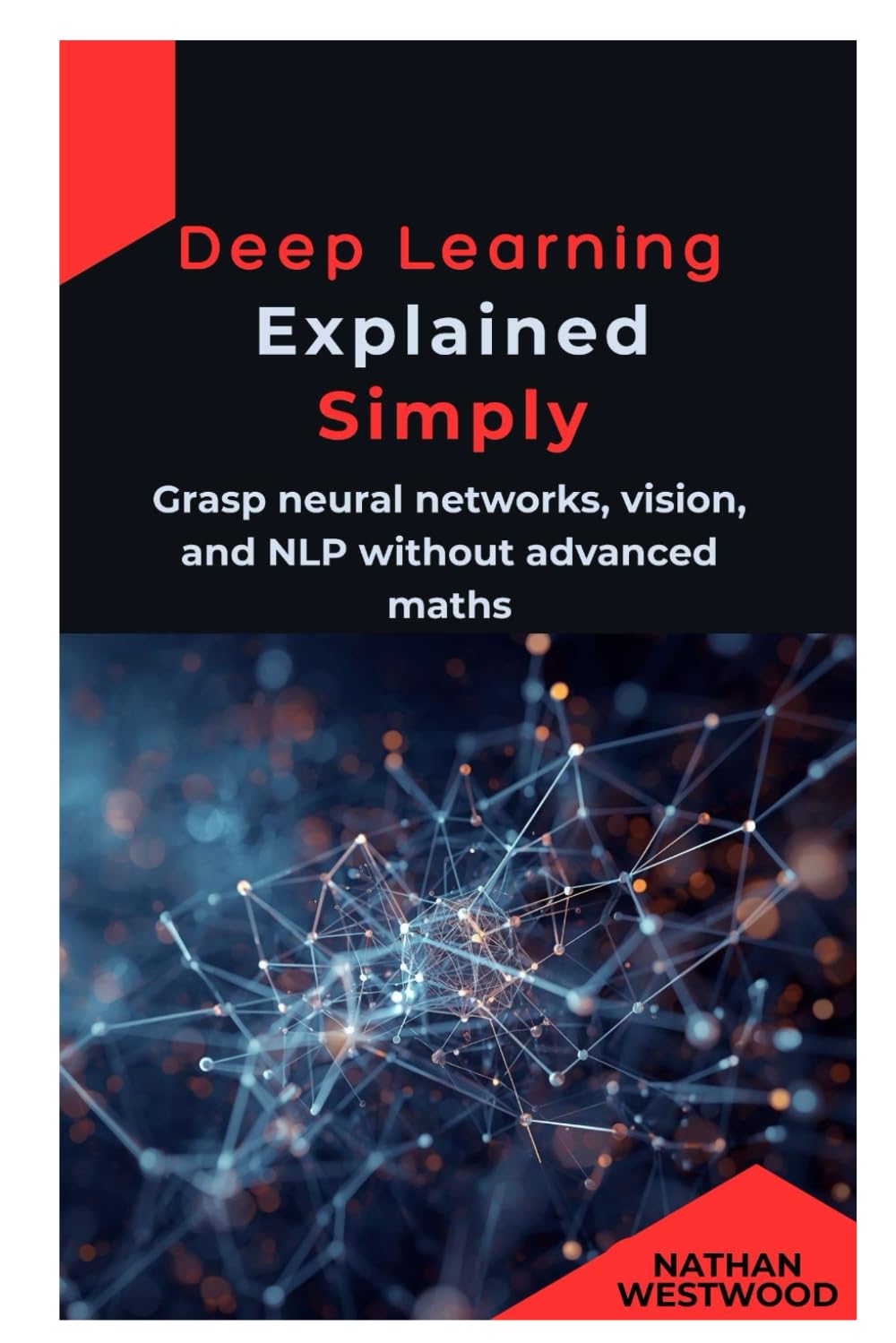 Deep Learning Explained Simply: Grasp neural networks, vision, and NLP without advanced maths