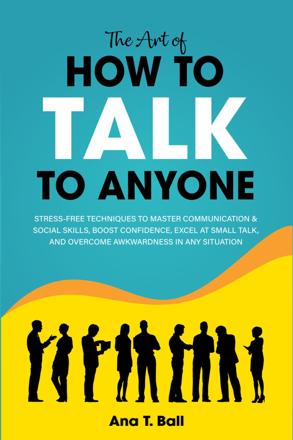 The Art of How to Talk to Anyone: Stress-free techniques to master communication & social skills, boost confidence, excel at small talk and overcome awkwardness in any situation