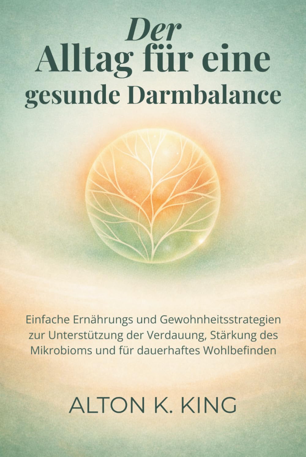 Der Alltag für eine gesunde Darmbalance: Einfache Ernährungs und Gewohnheitsstrategien zur Unterstützung der Verdauung, Stärkung des Mikrobioms und für dauerhaftes Wohlbefinden