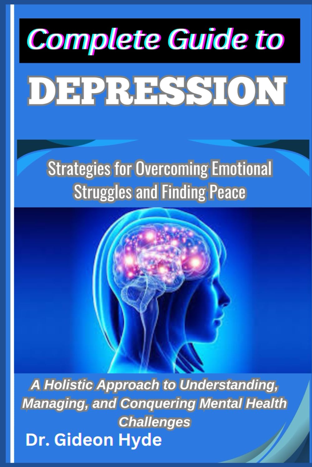 Complete Guide to Depression: Strategies for Overcoming Emotional Struggles and Finding Peace: A Holistic Approach to Understanding, Managing, and Conquering Mental Health Challenges