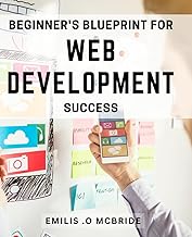 Beginner's Blueprint for Web Development Success: Crack the Code to Building Websites with Ease - Your Essential Guide to Web Development Success