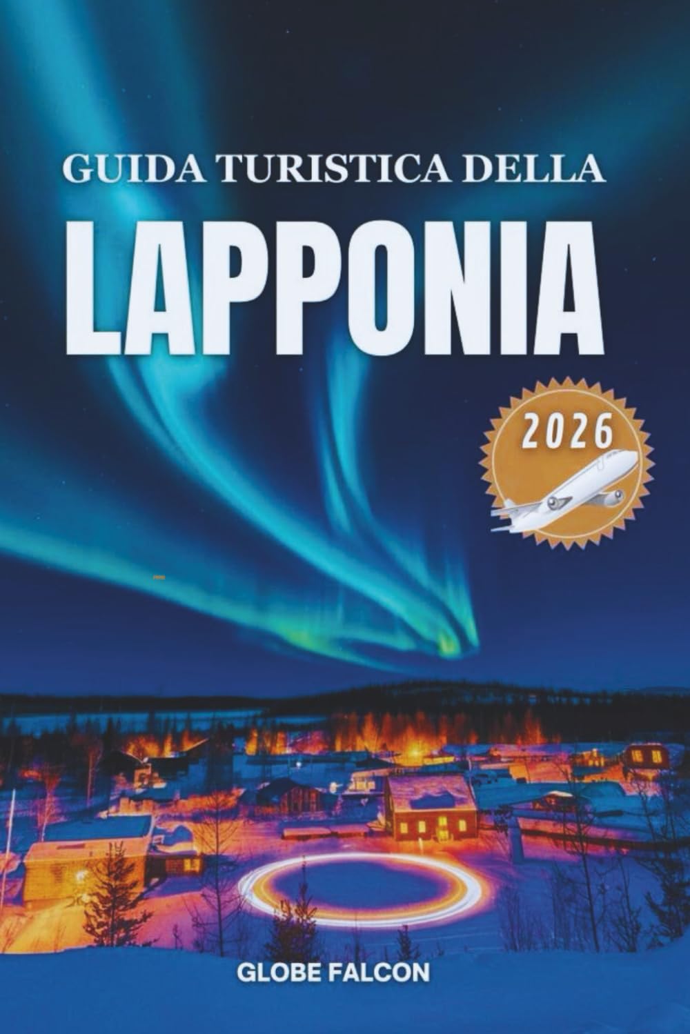 GUIDA TURISTICA DELLA LAPPONIA 2026: Nella terra del respiro invernale, del bagliore di mezzanotte e dell'antica calma