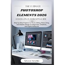 The Ultimate Photoshop Elements 2026 Hands-On Classroom Guide Step-by-Step Projects for Photo Editing, Retouching, and Graphic Design for Beginners, Creatives, and Digital Hobbyists