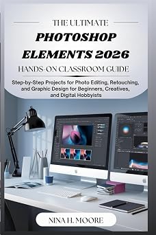 The Ultimate Photoshop Elements 2026 Hands-On Classroom Guide Step-by-Step Projects for Photo Editing, Retouching, and Graphic Design for Beginners, Creatives, and Digital Hobbyists