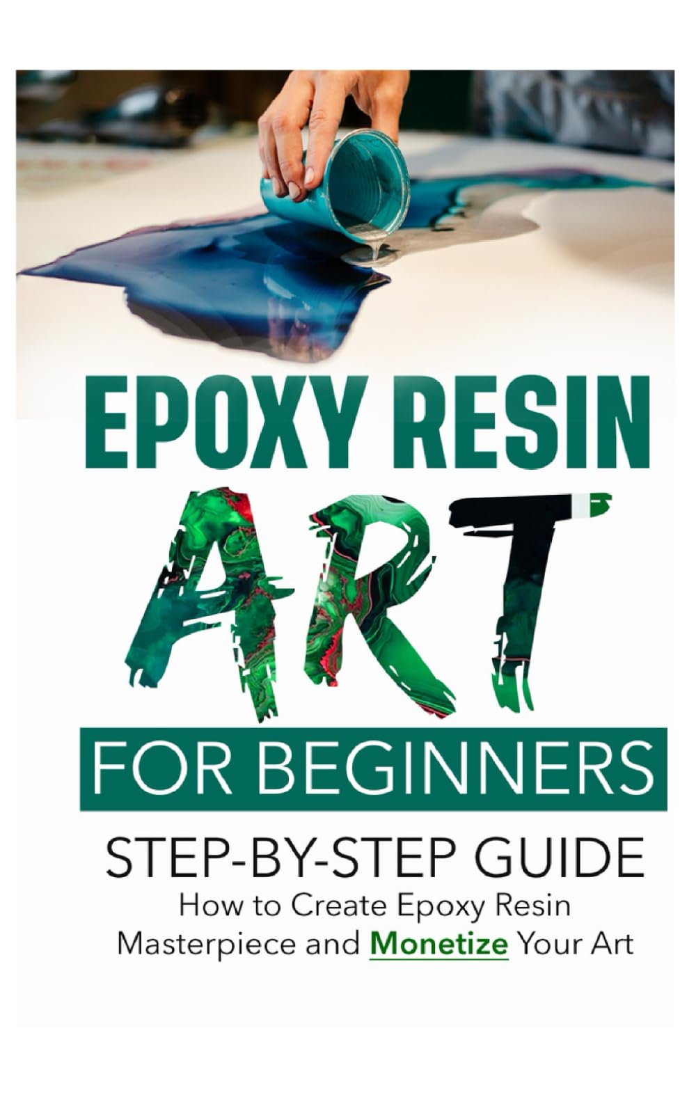 Epoxy Resin Art for Beginners: Step-by-Step Guide: How to Create an Epoxy Resin Masterpiece and Monetize Your Art