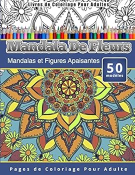 Livres de Coloriage Pour Adultes Mandala De Fleurs: Mandalas et Figures Apaisantes Pages de Coloriage Pour Adulte