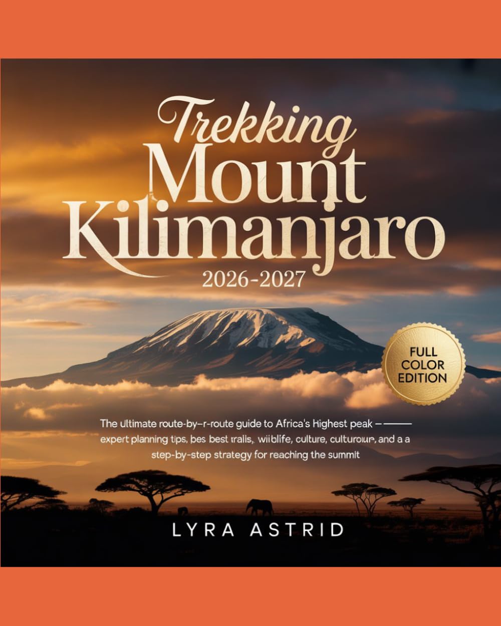 TREKKING MOUNT KILIMANJARO 2026–2027: The Ultimate Route-by-Route Guide to Africa’s Highest Peak — Expert Planning Tips, Best Trails, Wildlife, ... Step-by-Step Strategy for Reaching the Summit