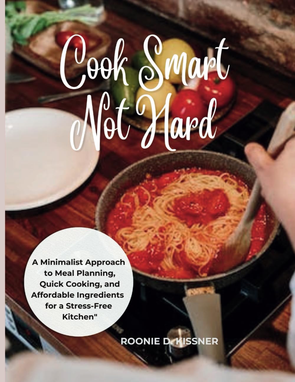 COOK SMART, NOT HARD: A Minimalist Approach to Meal Planning, Quick Cooking, and Affordable Ingredients for a Stress-free Kitchen
