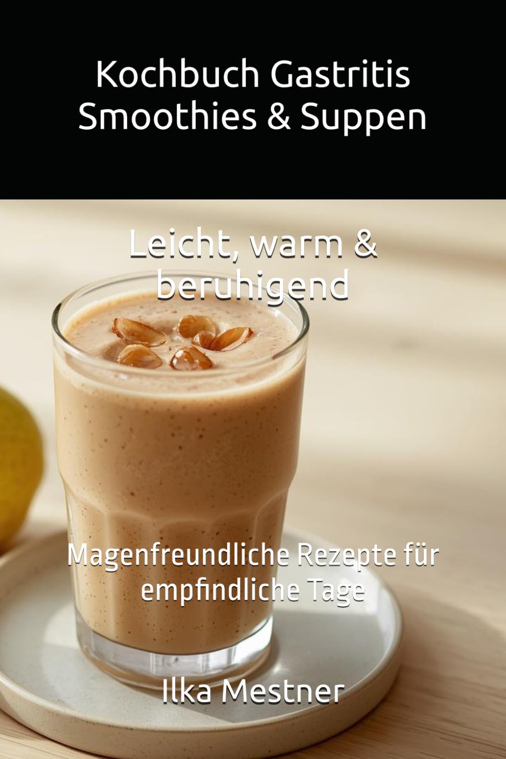 Kochbuch Gastritis Smoothies & Suppen – Leicht, warm & beruhigend: Magenfreundliche Rezepte für empfindliche Tage (Gastritis – sanft essen mit Struktur)