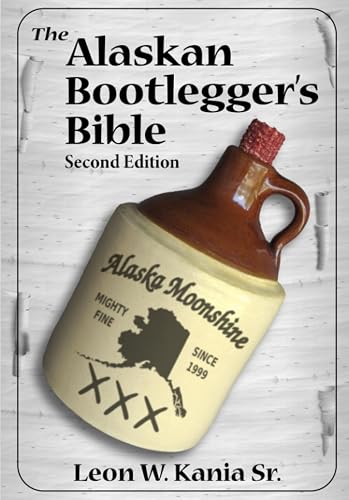 The Alaskan Bootlegger's Bible, Second Edition: Makin' Beer, Wine, Liqueurs and Moonshine Whiskey: An old Alaskan tells how it is done.
