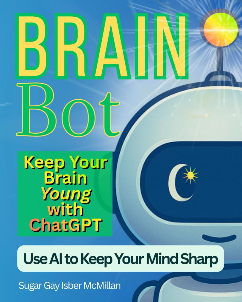 Brain Bot Keep Your Brain Young with ChatGPT: Use AI to Keep Your Mind Sharp by Sugar Gay Isber McMillan (Talk to Your Tools™ A Series on Working with Chat Bots)
