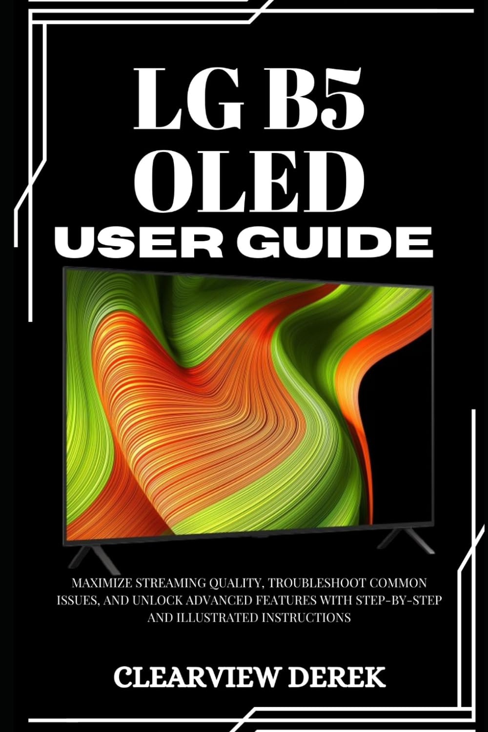 LG B5 OLED USER GUIDE: Maximize Streaming Quality, Troubleshoot Common Issues, and Unlock Advanced Features with Step-by-Step and Illustrated Instructions