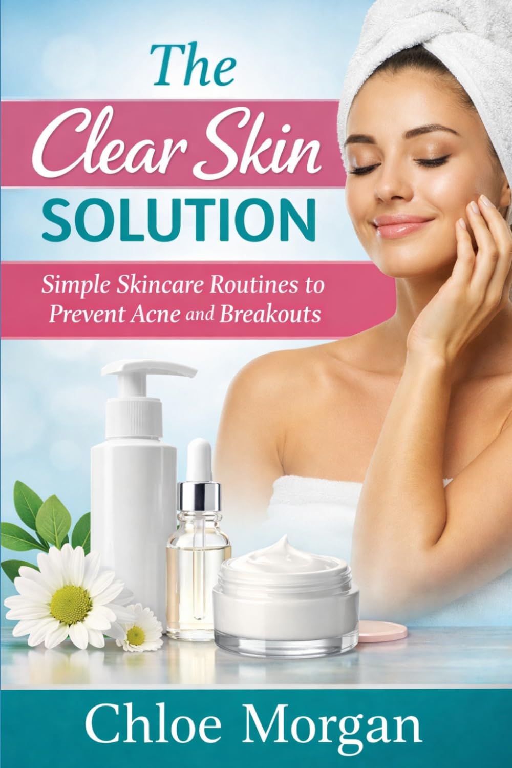 The Clear Skin Solution: Simple Skincare Routines to Prevent Acne and Breakouts (The Healthy Skin Care Series)