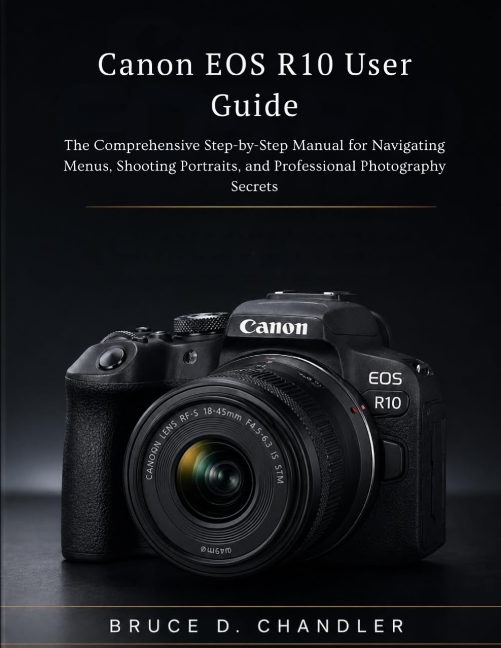 Canon EOS R10 User Guide: The Comprehensive Step-by-Step Manual for Navigating Menus, Shooting Portraits, and Professional Photography Secrets