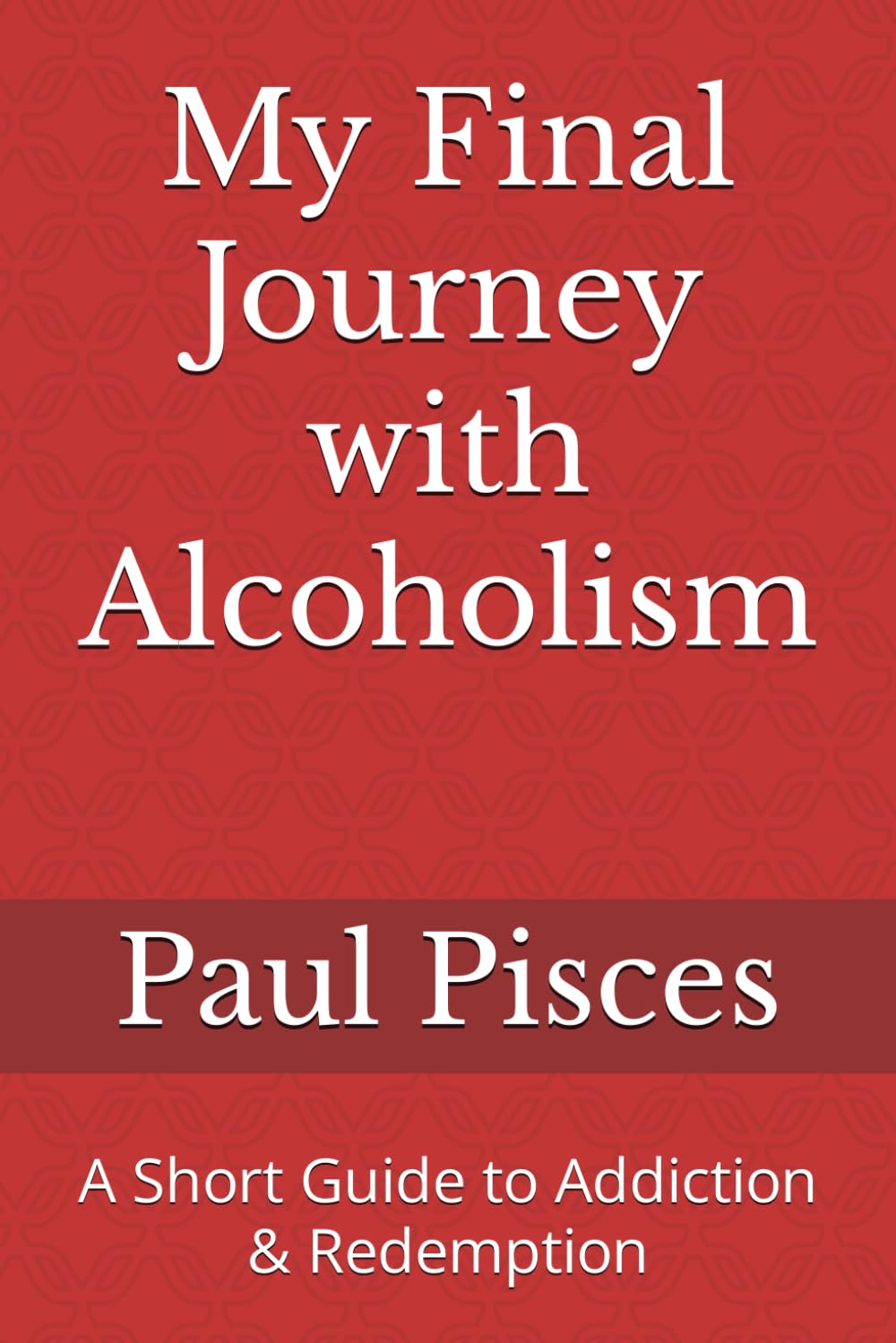 My Final Journey with Alcoholism: A Short Guide to Addiction & Redemption