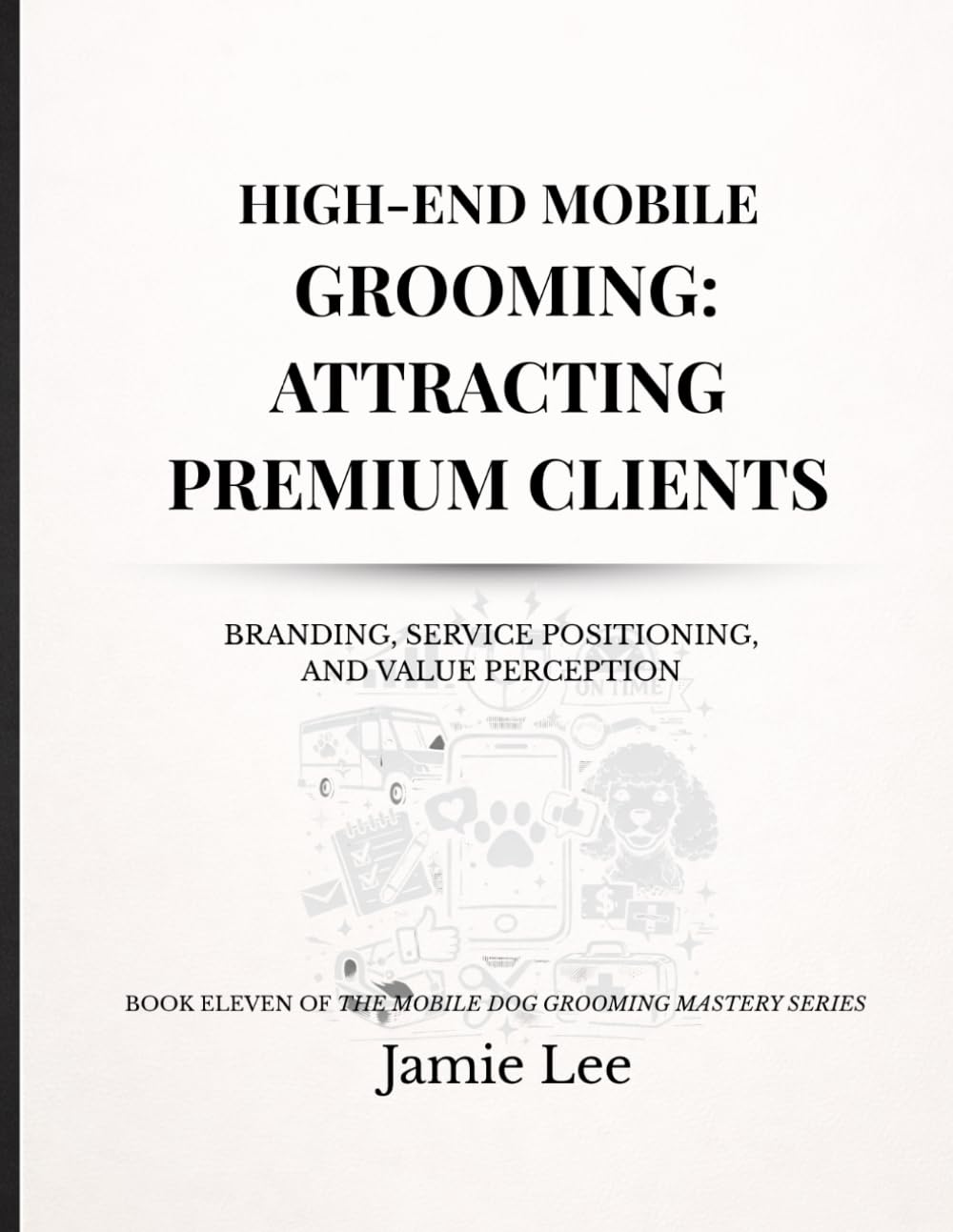 High-End Mobile Grooming: Attracting Premium Clients: Branding, service positioning, and value perception (Mobile Dog Grooming Mastery Series)