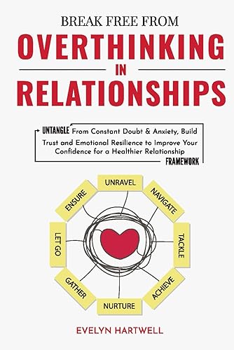Break Free From Overthinking In Relationships: Untangle From Constant Doubt &amp; Anxiety, Build Trust and Emotional Resilience to Improve Your Confidence for a Healthier Relationship