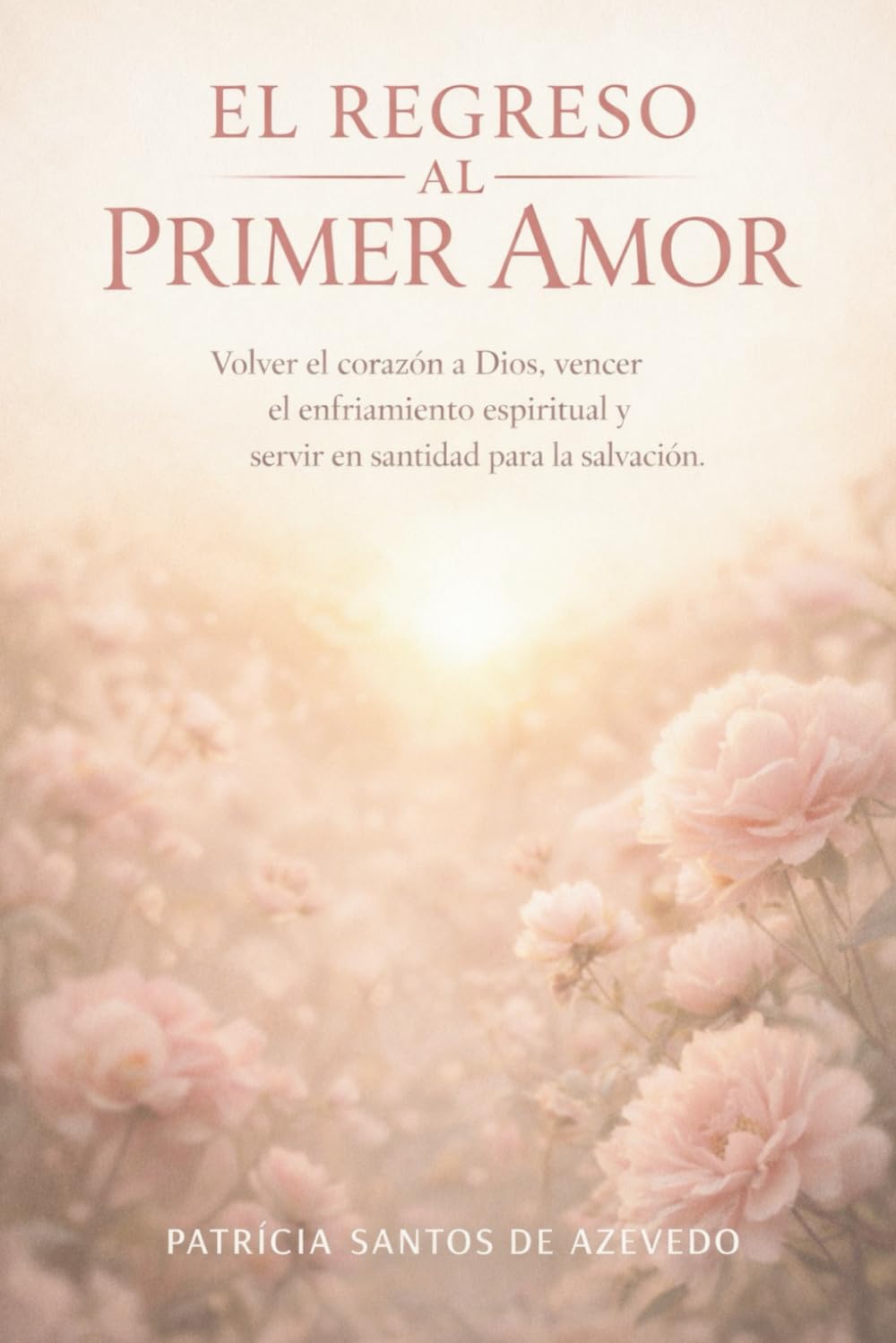 El Regreso al Primer Amor: Volver el corazón a Dios, vencer el enfriamiento espiritual y servir en santidad para la salvación