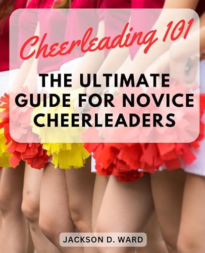 Cheerleading 101: The Ultimate Guide for Novice Cheerleaders: Learn the Basics, Build Confidence, and Excel in Cheerleading with Step-by-Step Instructions and Pro Tips