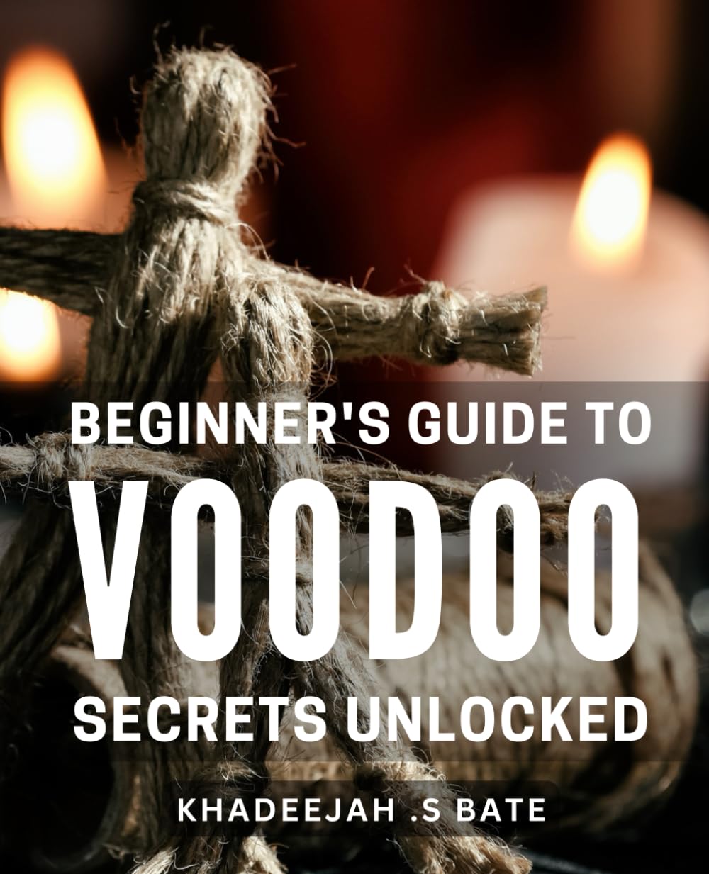 Beginner's Guide to Voodoo Secrets - Unlocked!: Discover the Mysterious World of Voodoo Magic and Learn the Secrets of Its Ancient Rituals for Beginners!