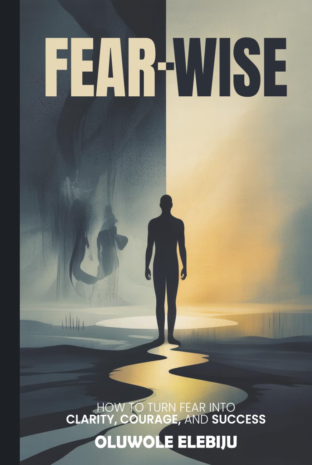 Fear-Wise: How to Turn Fear into Clarity, Courage, and Success