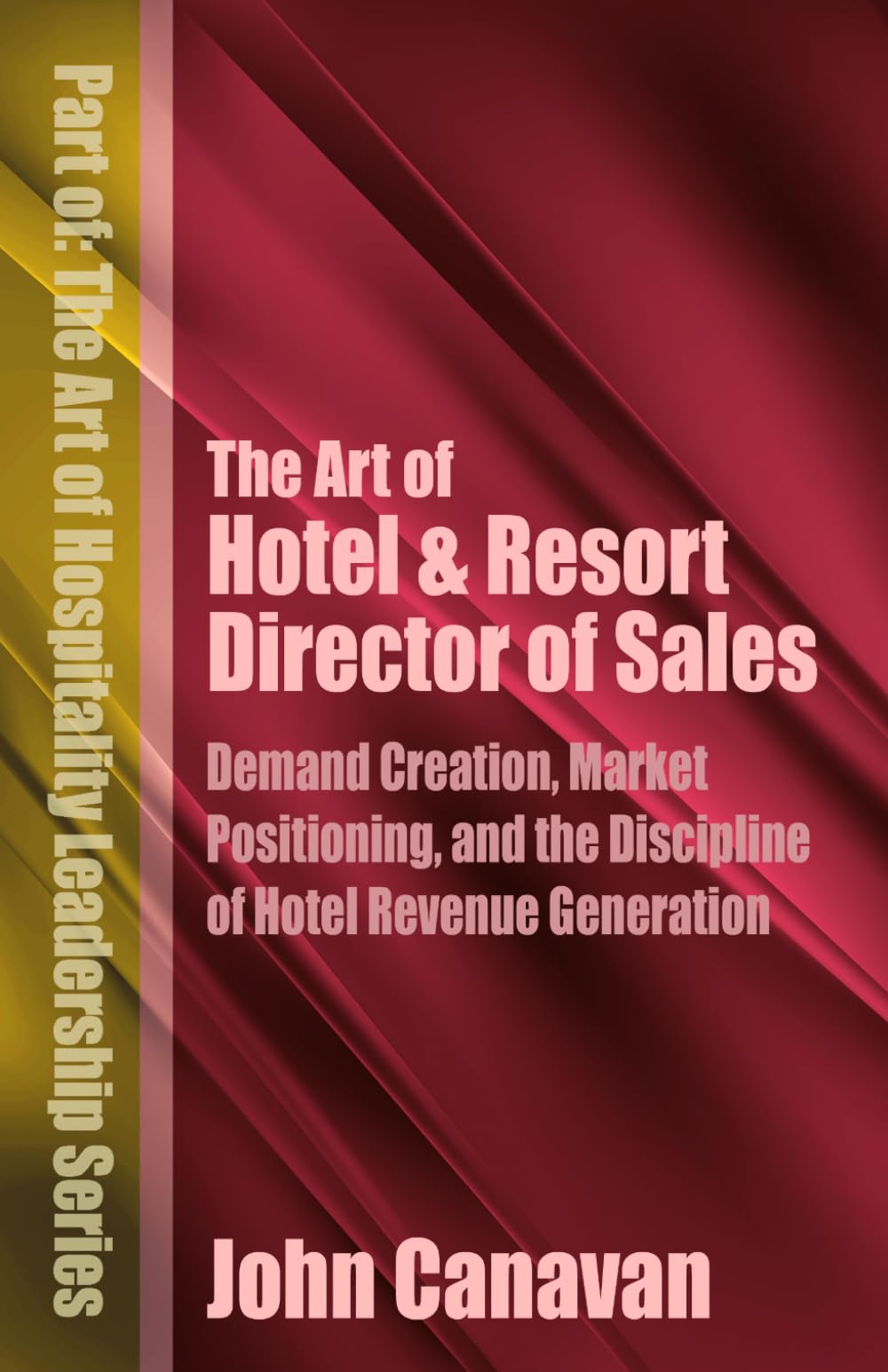 The Art of Hotel & Resort Director of Sales: Demand Creation, Market Positioning, and the Discipline of Hotel Revenue Generation (The Art of Hospitality Leadership Series)