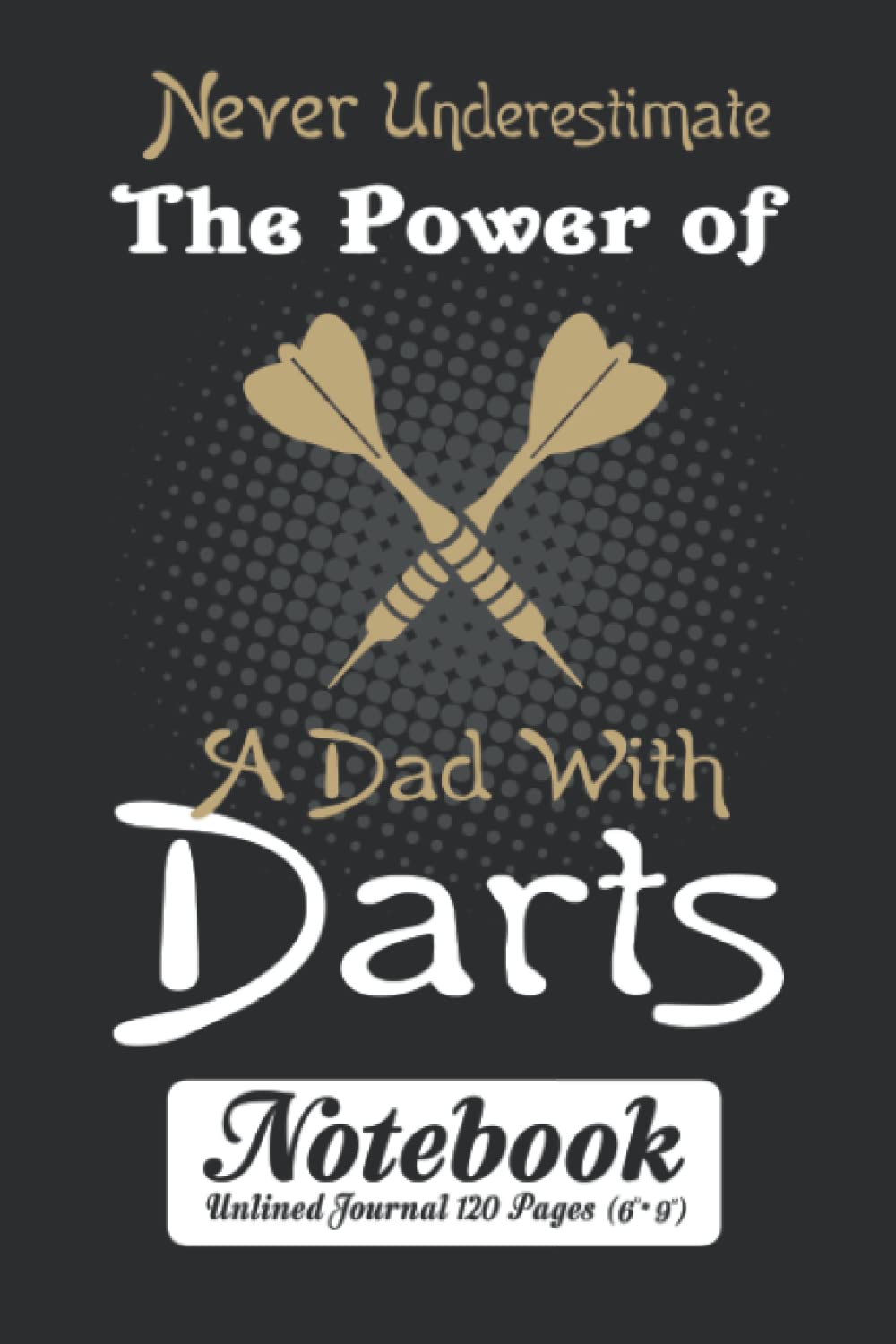 Never Underestimate The Power of a DAD With Darts Notebook - Unlined Journal 120 Pages (6" x 9"): Archery Target Lover Unruled Blank Sheet Notepad
