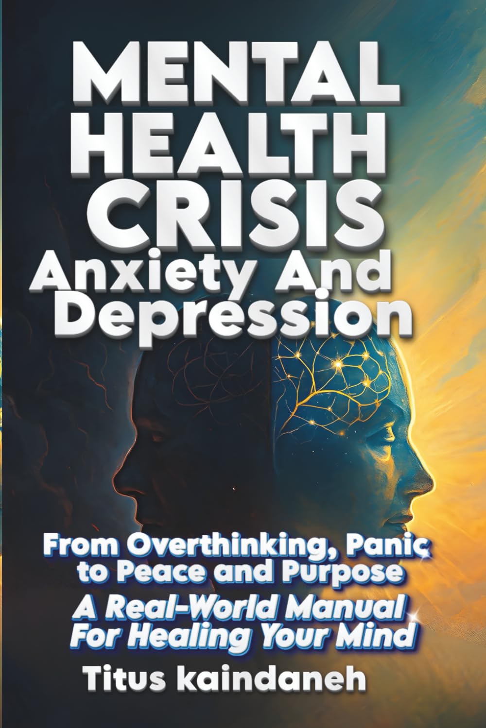 Mental Health Crisis: Anxiety and Depression: From Overthinking, Panic to Peace and Purpose – A Real-World Manual for Healing Your Mind