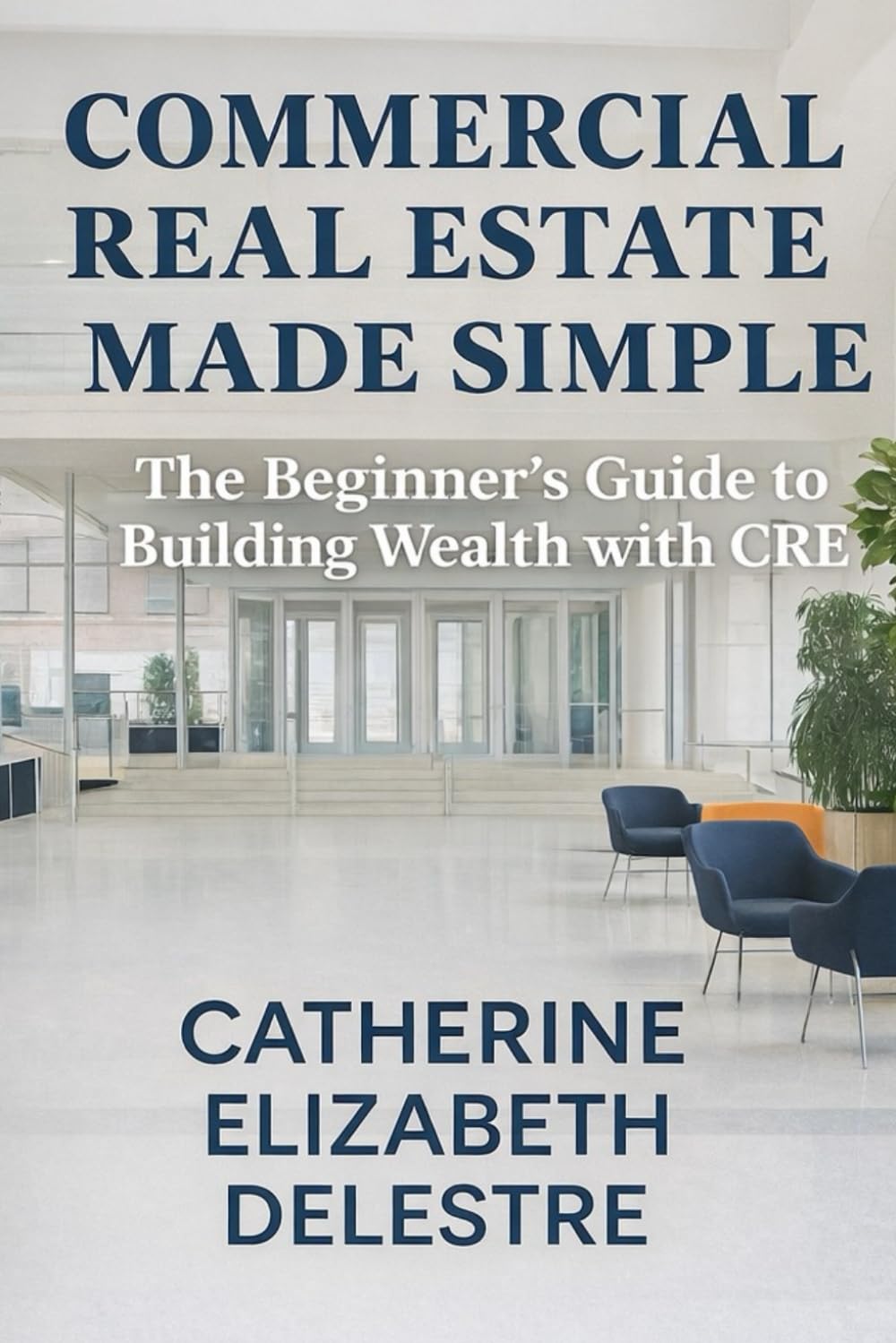 Commercial Real Estate Made Simple: The Beginner's Guide to Building Wealth with CRE