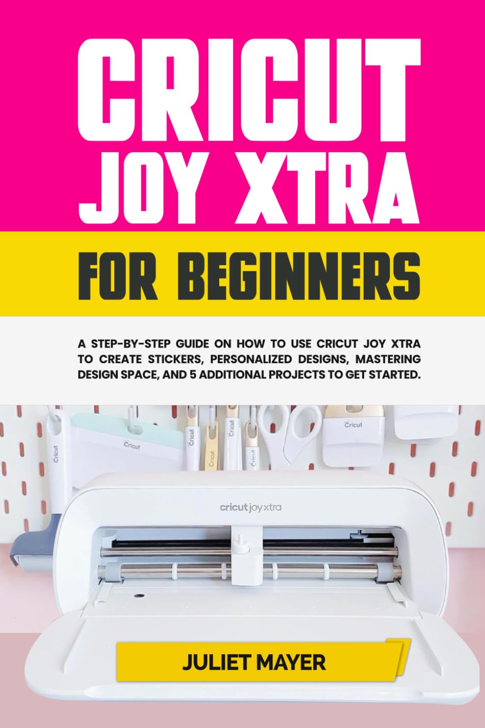Cricut Joy Xtra for Beginners: A Step-by-Step Guide On How to Use Cricut Joy Xtra to Create Stickers, Personalized Designs, Mastering Design Space, and 5 Additional Projects to Get Started