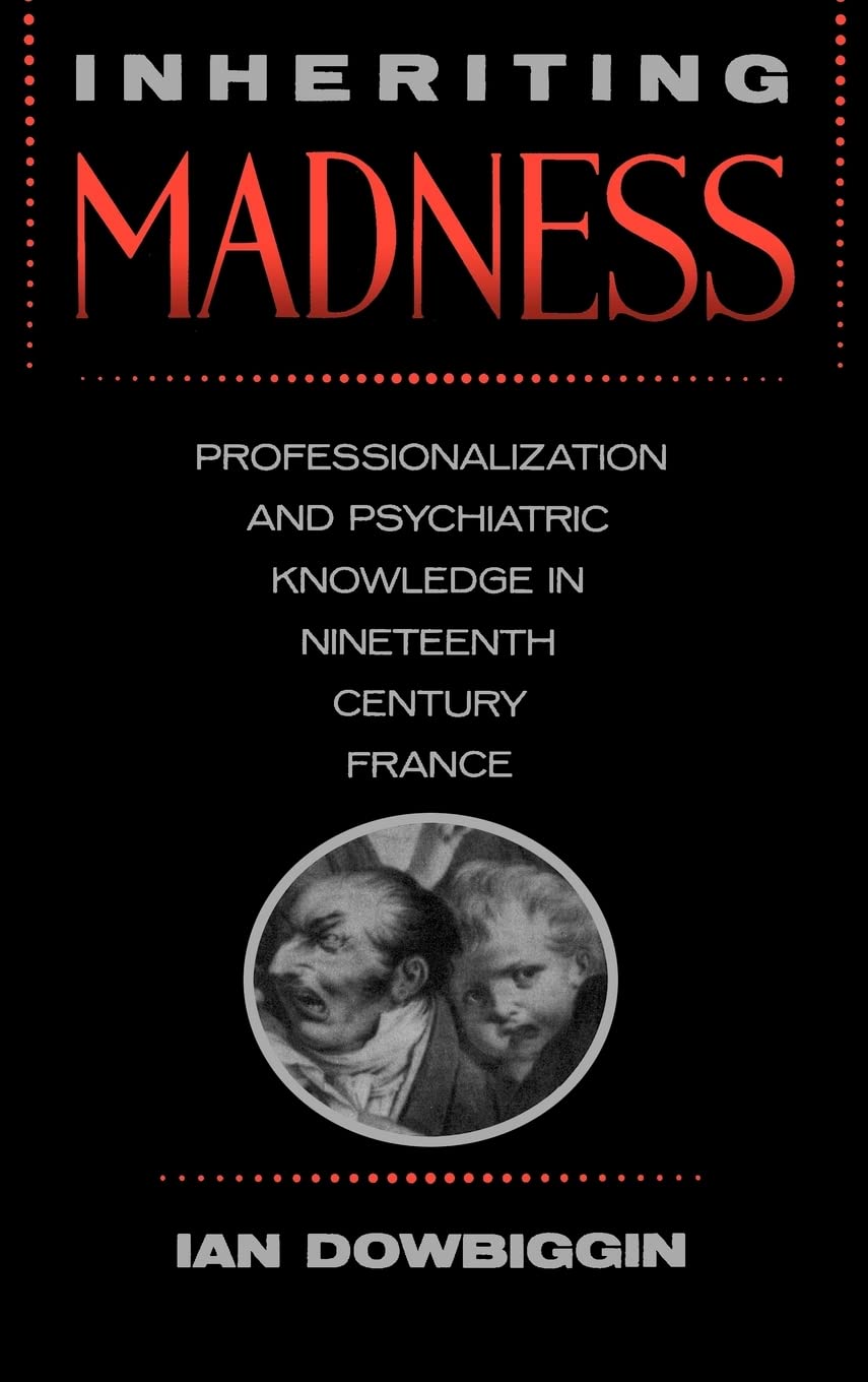 Inheriting Madness: Professionalization and Psychiatric Knowledge in Nineteenth-Century France: 4 (Medicine and Society)