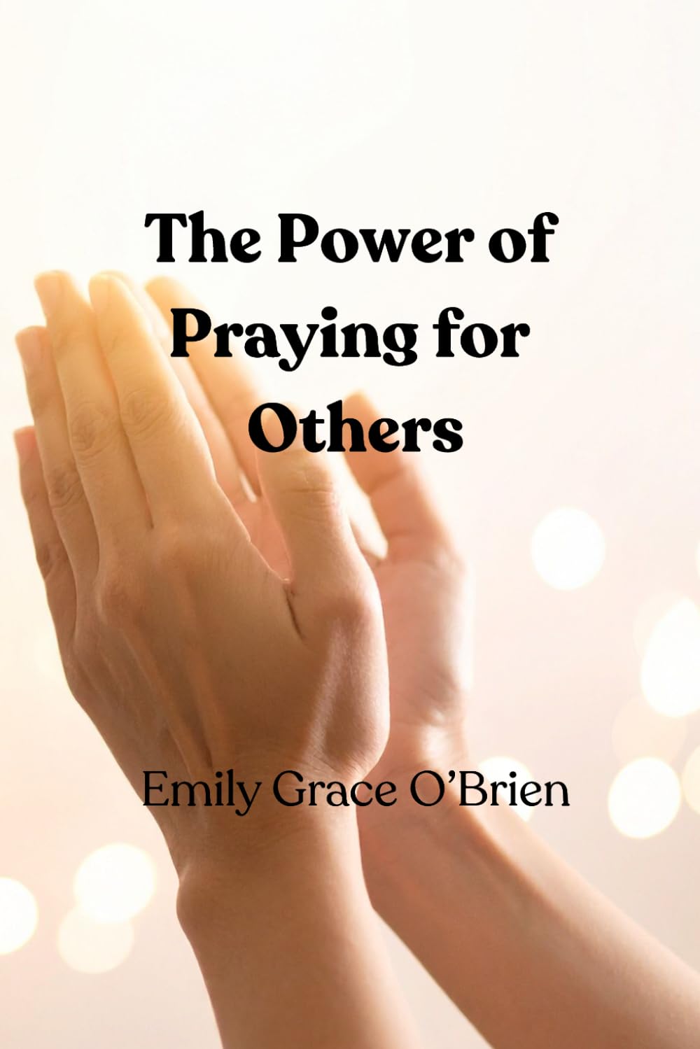 The Power of Praying for Others: 12 Biblical Truths That Transform Lives, How Praying for Others Deepens Your Faith and Changes Lives, Discover the Biblical Power of Interceding for Others