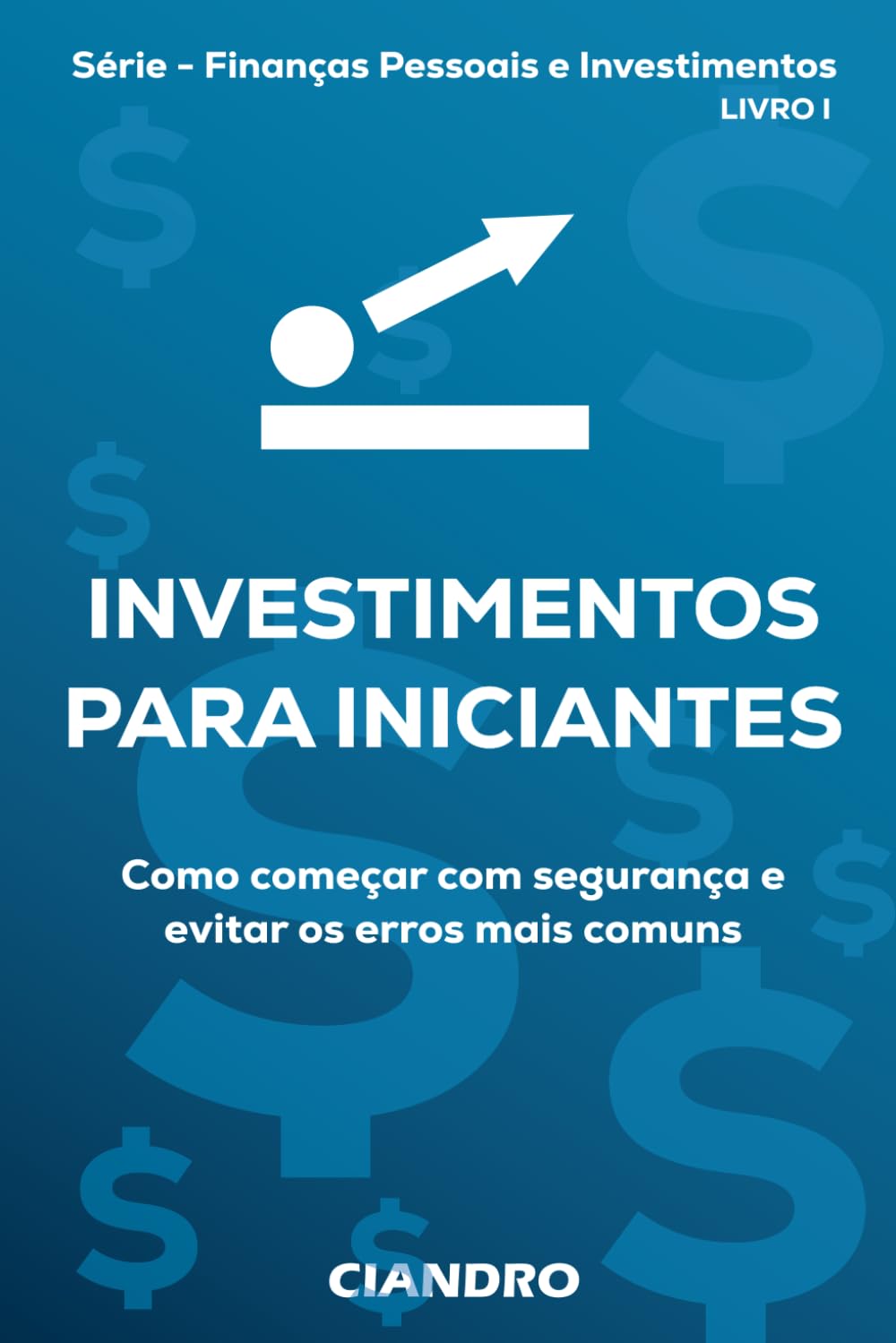 INVESTIMENTOS PARA INICIANTES: Como começar com segurança e evitar os erros mais comuns (Finanças Pessoais e Investimentos)