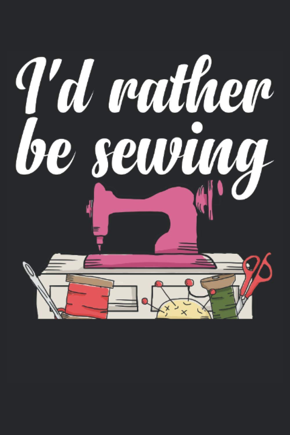 I'd Rather Be Sewing Notebook: I'd Rather Be Sewing Notebook |Notebook: Din A5 lined 120 pages |Tailors and dressmakers sewing machines owner |Gift ... Planner Diary Notebook Notepad or diary