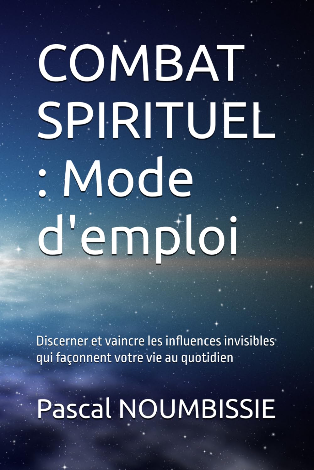 COMBAT SPIRITUEL : Mode d'emploi: Discerner et vaincre les influences invisibles qui façonnent votre vie au quotidien