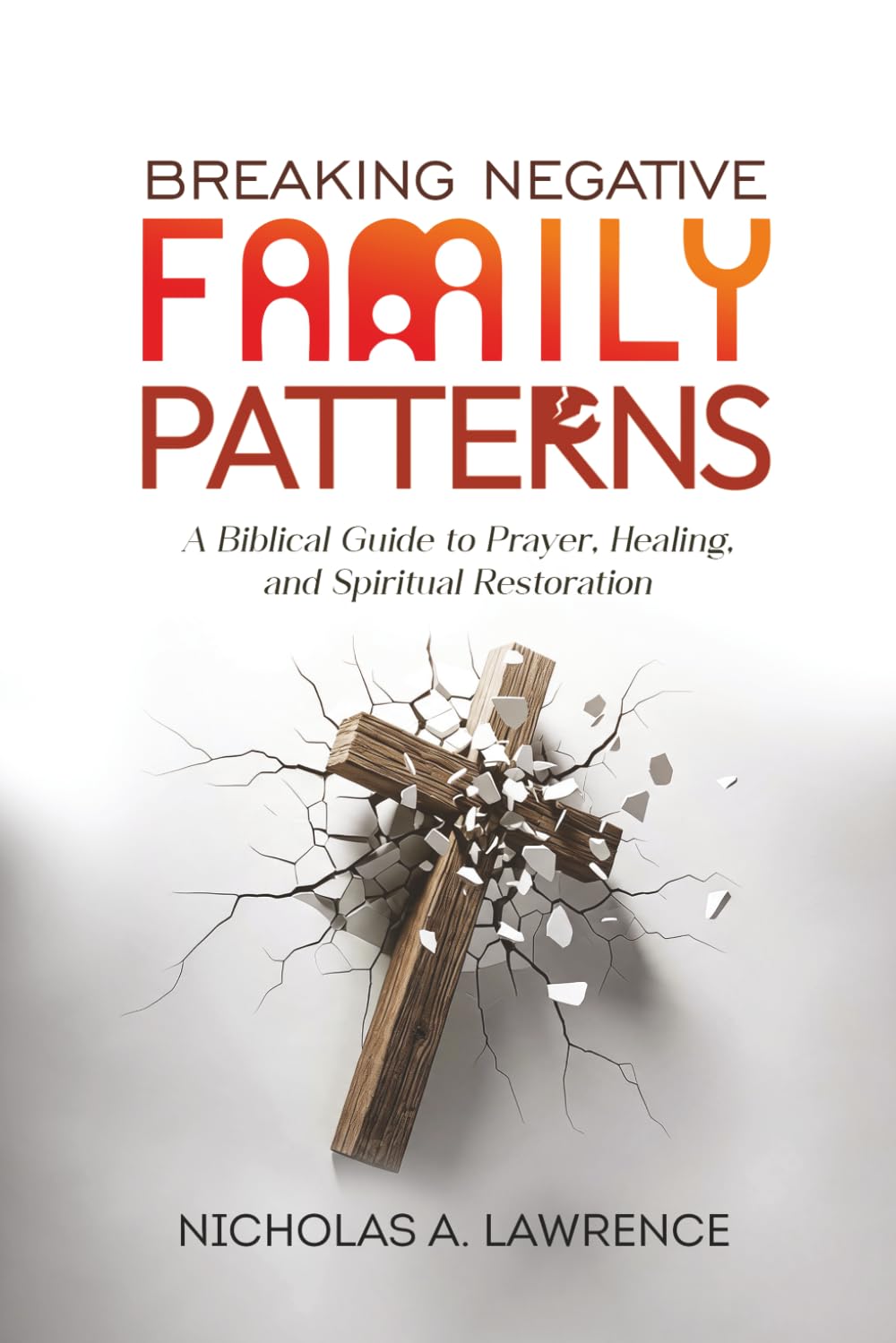 BREAKING NEGATIVE FAMILY PATTERNS: A Biblical Guide to Prayer, Healing, and Spiritual Restoration