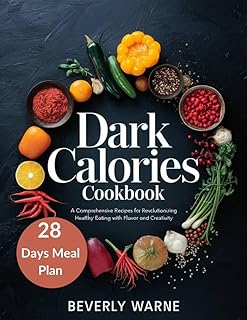 Dark Calories Cookbook : A Comprehensive Recipes for Revolutionizing Healthy Eating with Flavor and Creativity