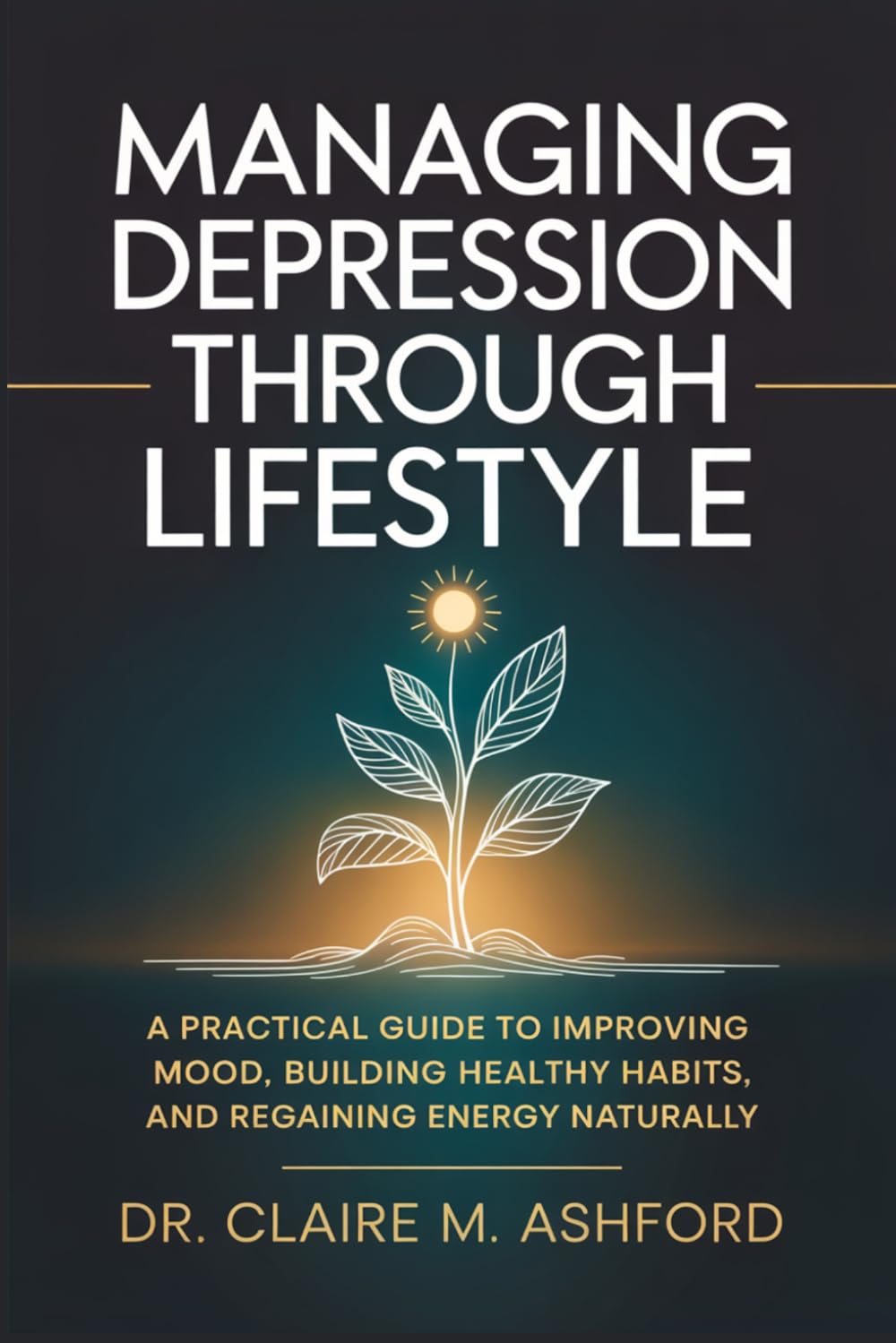 Managing Depression Through Lifestyle: A Practical Guide to Improving Mood, Building Healthy Habits, and Regaining Energy Naturally