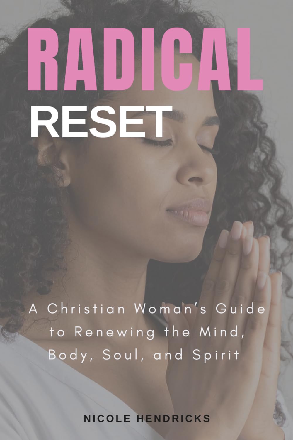 Radical Reset A Christian Woman's Guide to Renewing the Mind, Body, Soul, and Spirit: A Christian Woman's Guide to Renewing the Mind, Body, Soul, and Spirit