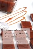 Caramel: Sauces, Candies, & Desserts: A Beginners Guide