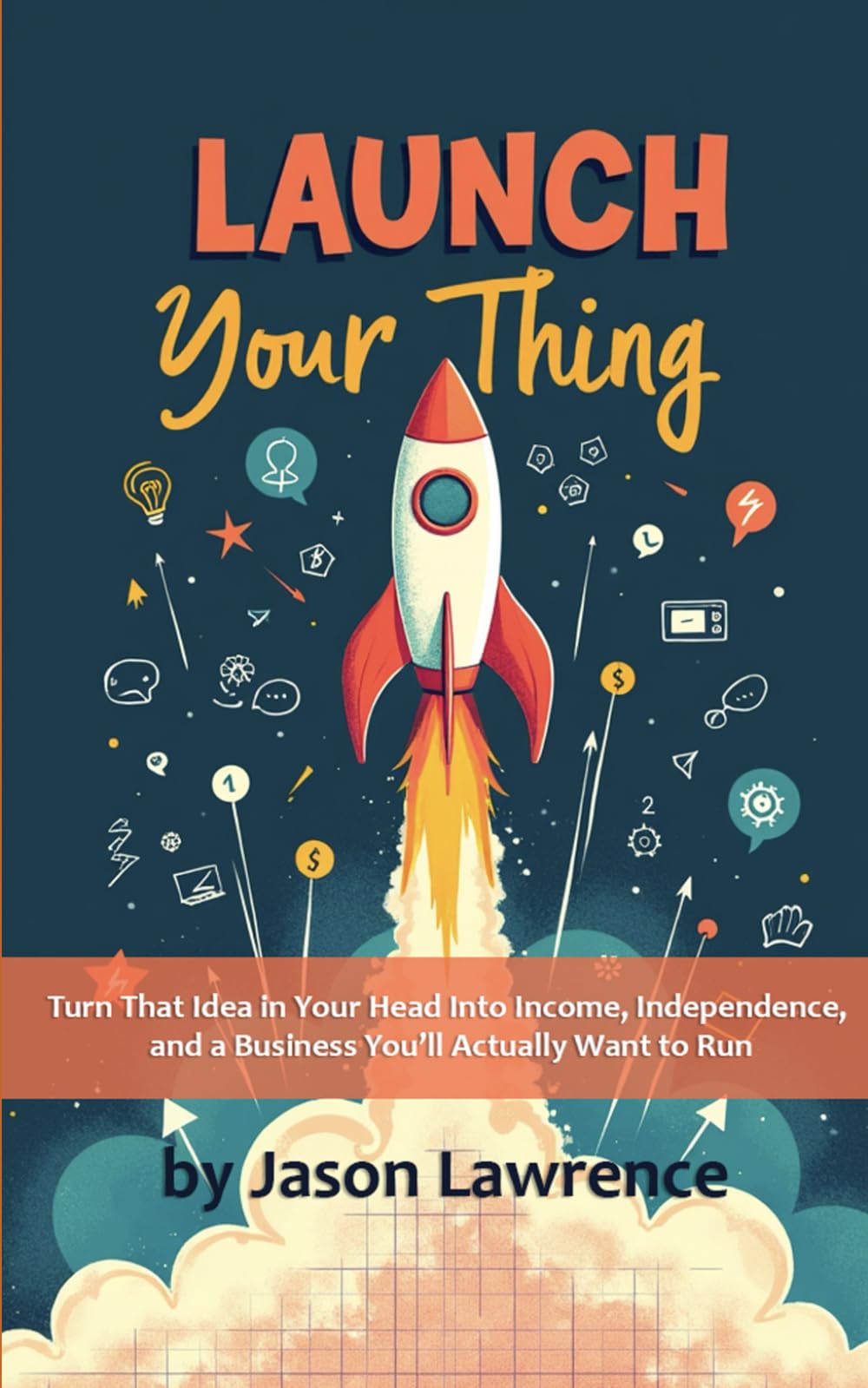 Launch Your Thing: Turn That Idea in Your Head into Income, Independence, and a Business You’ll Actually Want to Run