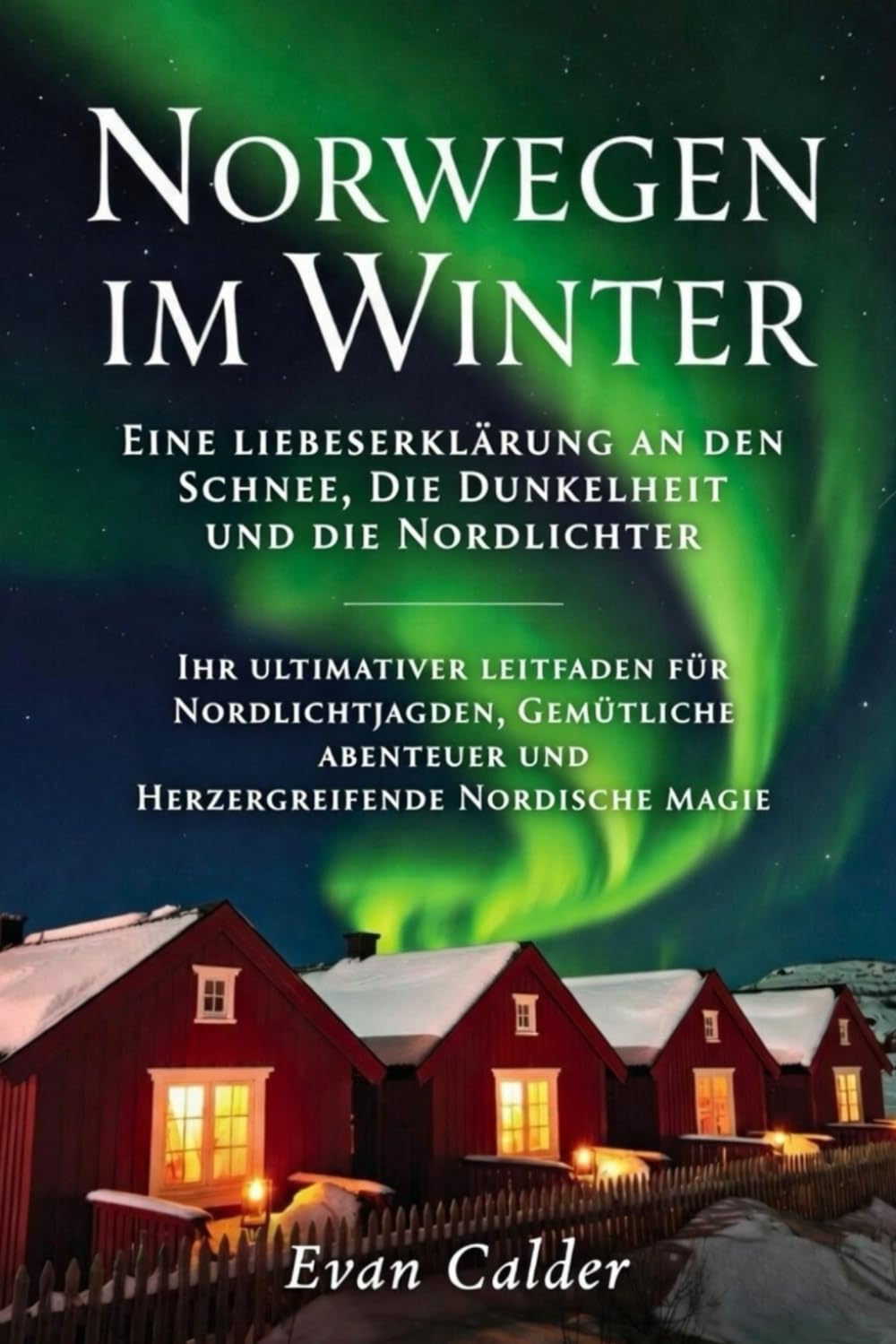 Norwegen im Winter: Eine Liebeserklärung an den Schnee, die Dunkelheit und die Nordlichter: Ihr ultimativer Leitfaden für Nordlichtjagden, gemütliche Abenteuer und herzergreifende nordische Magie
