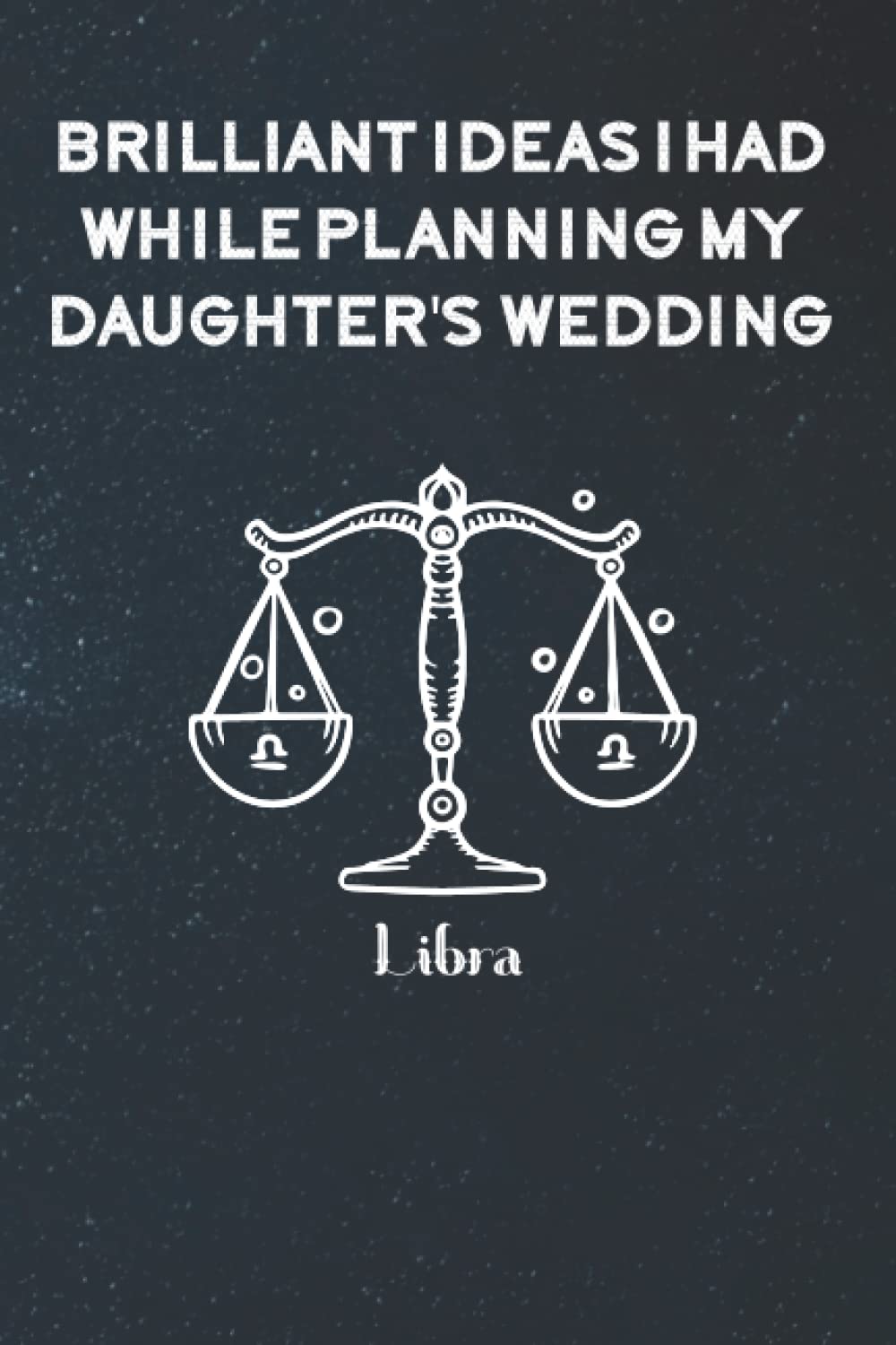 Brilliant Ideas I Had While Planning My Daughter's Wedding: Funny Gag Gift Notebook Journal For Co-workers, Friends and Family | Funny Office ... Notebook, 120 Pages: Libra Zodiac Sign Cover