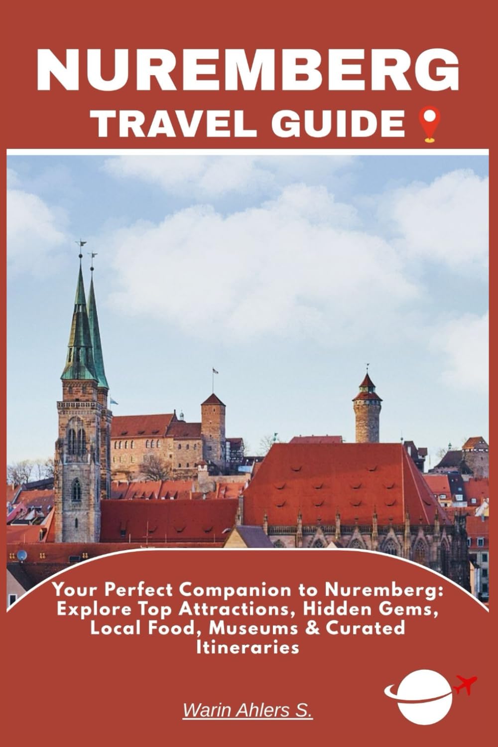 NUREMBERG TRAVEL GUIDE: Your Perfect Companion to Nuremberg: Explore Top Attractions, Hidden Gems, Local Food, Museums & Curated Itineraries