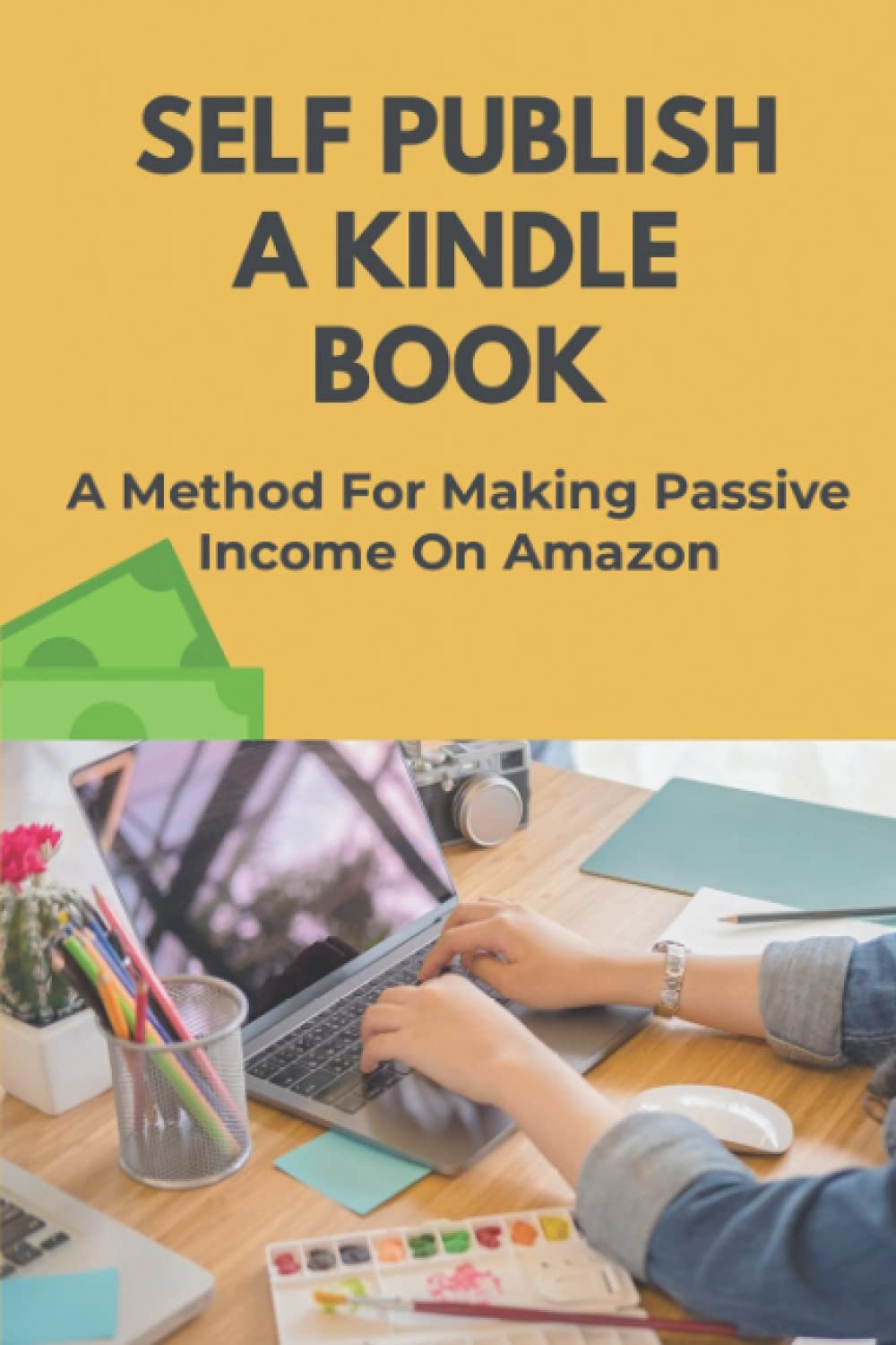 Self Publish A Kindle Book: A Method For Making Passive Income On Amazon: Promote Your Books To Bestseller Status