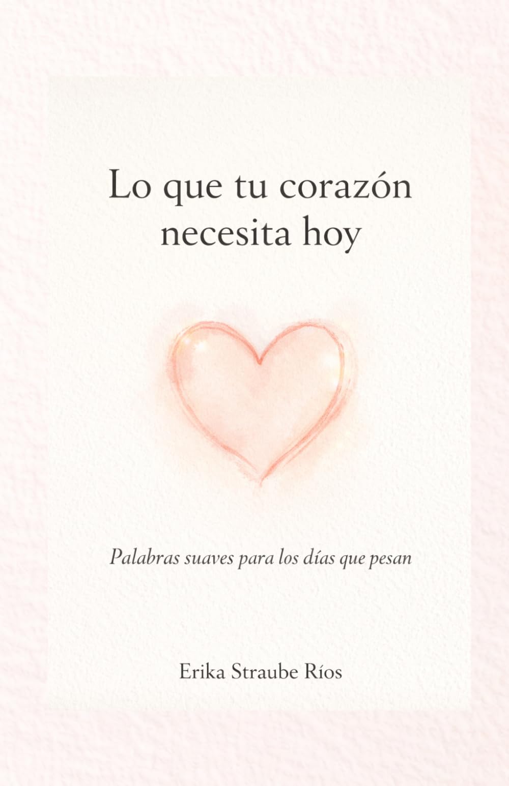 LO QUE TU CORAZÓN SIENTE HOY: Palabras suaves para los días que pesan