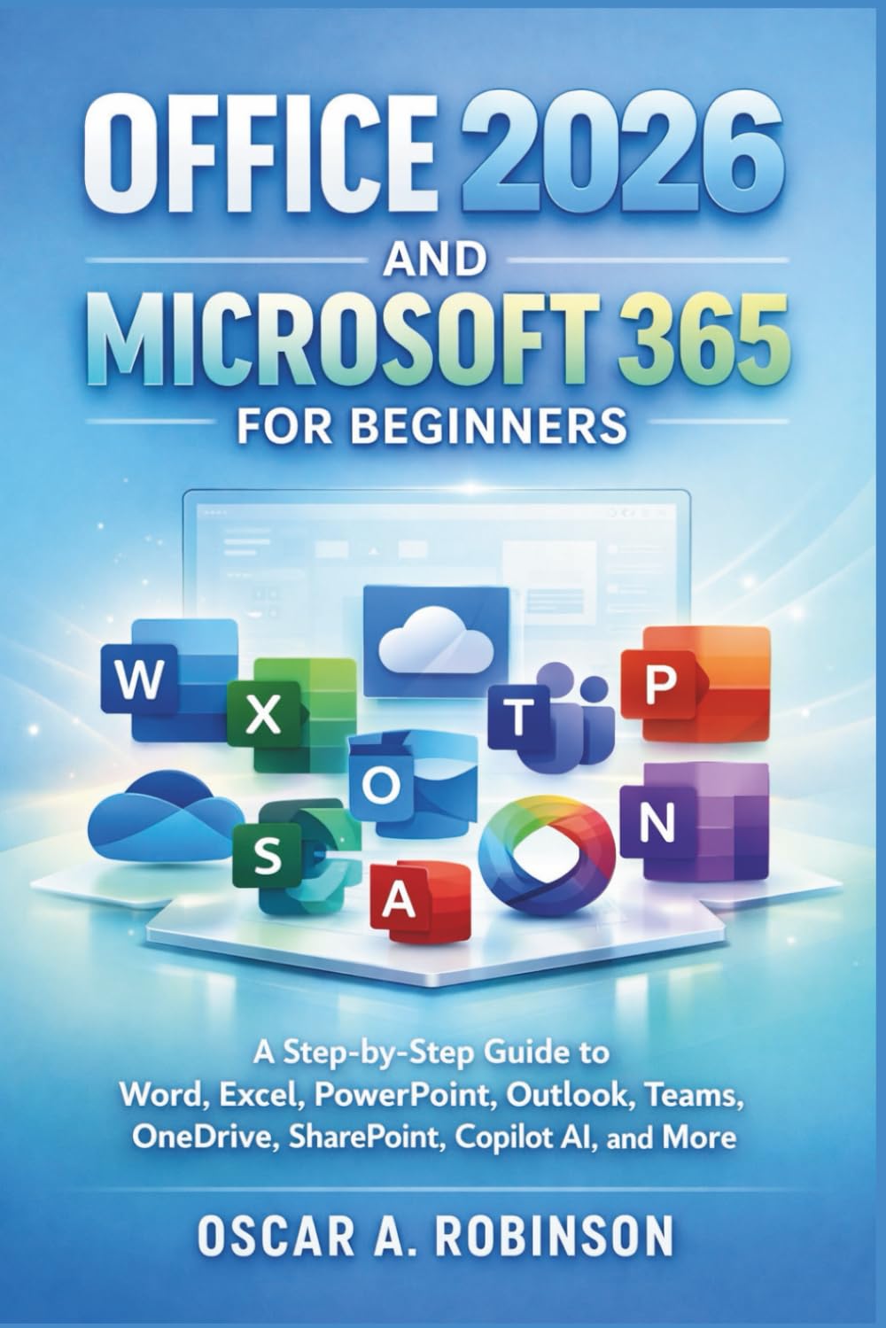 Office 2026 And Microsoft 365 For Beginners: A Step-by-Step Guide to Word, Excel, PowerPoint, Outlook, Teams, OneDrive, SharePoint, Copilot AI, and More