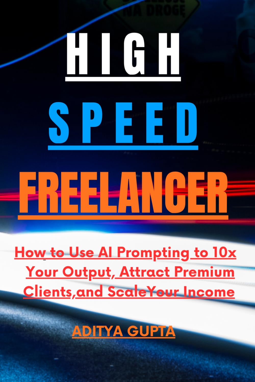 High-Speed Freelancer: How to Use AI Prompting to 10x Your Output, Attract Premium Clients, and Scale Your Income.