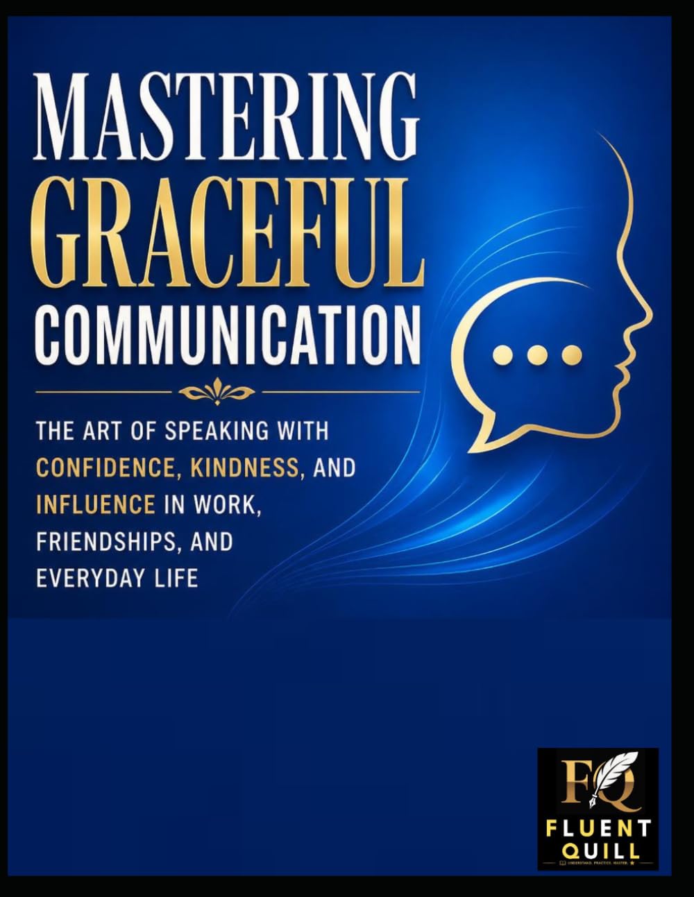 Mastering Graceful Communication: THE ART OF SPEAKING WITH CONFIDENCE, KINDNESS, AND INFLUENCE IN WORK, FRIENDSHIPS, AND EVERYDAY LIFE